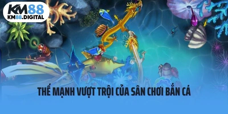 Sân chơi bắn cá KM88 sở hữu những thế mạnh gì?