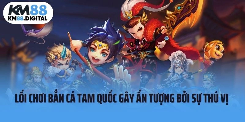 Lối chơi Bắn Cá Tam Quốc gây ấn tượng bởi sự thú vị 