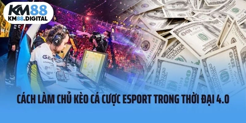 Bật Mí Cách Làm Chủ Kèo Cá Cược Esport Trong Thời Đại 4.0